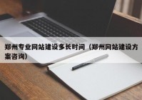 郑州专业网站建设多长时间（郑州网站建设方案咨询）